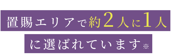 置賜エリアで約2人に1人に選ばれています※